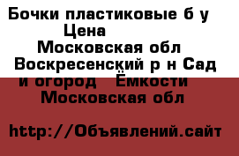 Бочки пластиковые б/у › Цена ­ 1 100 - Московская обл., Воскресенский р-н Сад и огород » Ёмкости   . Московская обл.